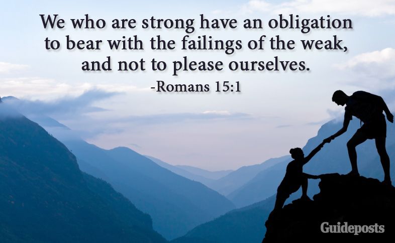 We who are strong have an obligation to bear with the failings of the weak, and not to please ourselves. Romans 15:1