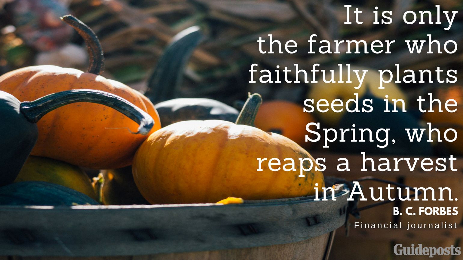 It is only the farmer who faithfully plants seeds in the Spring, who reaps a harvest in Autumn. —B. C. Forbes
